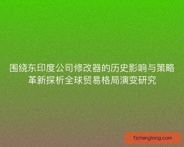 围绕东印度公司修改器的历史影响与策略革新探析全球贸易格局演变研究