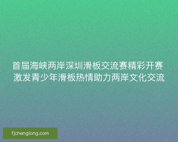 首届海峡两岸深圳滑板交流赛精彩开赛 激发青少年滑板热情助力两岸文化交流