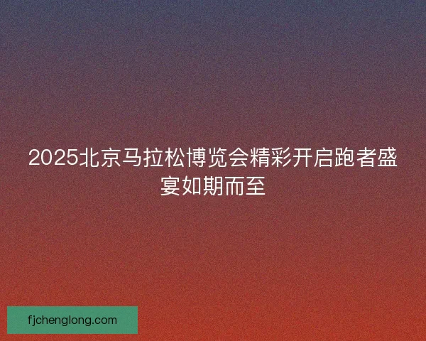 2025北京马拉松博览会精彩开启跑者盛宴如期而至