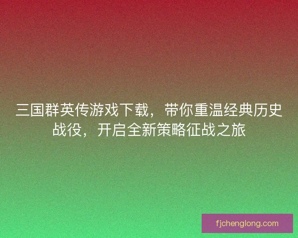 三国群英传游戏下载，带你重温经典历史战役，开启全新策略征战之旅