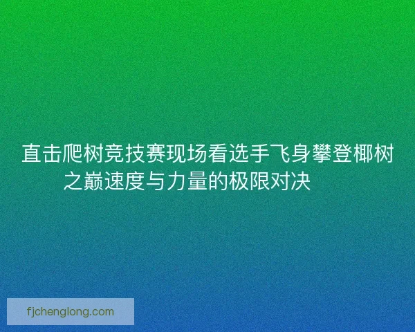 直击爬树竞技赛现场看选手飞身攀登椰树之巅速度与力量的极限对决🌴🏆