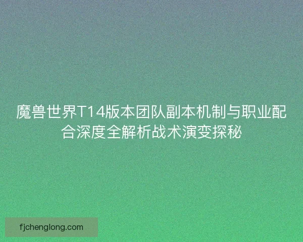 魔兽世界T14版本团队副本机制与职业配合深度全解析战术演变探秘