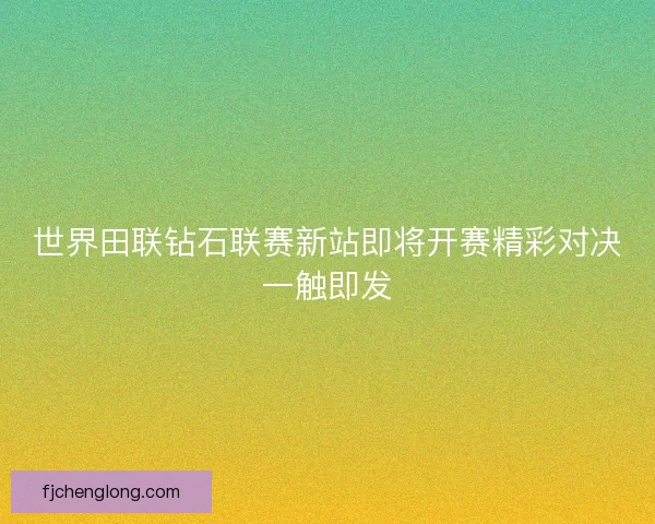 世界田联钻石联赛新站即将开赛精彩对决一触即发