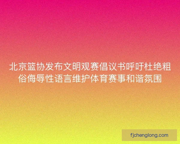 北京篮协发布文明观赛倡议书呼吁杜绝粗俗侮辱性语言维护体育赛事和谐氛围